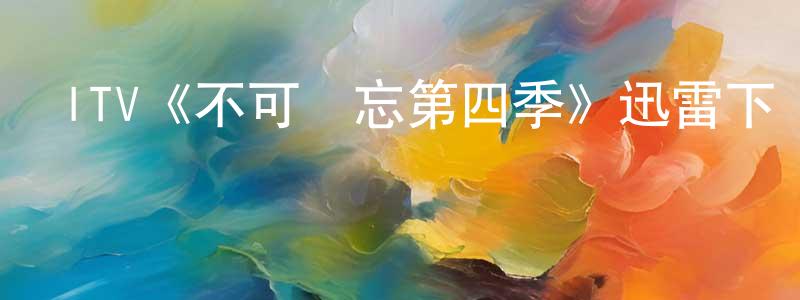 曹飛燕的動漫綜藝大全,ITV《不可遺忘第四季》迅雷下載/在線觀看/百度云-犯罪/歷史載-美劇天堂